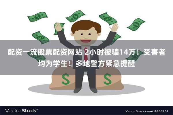 配资一流股票配资网站 2小时被骗14万！受害者均为学生！多地警方紧急提醒