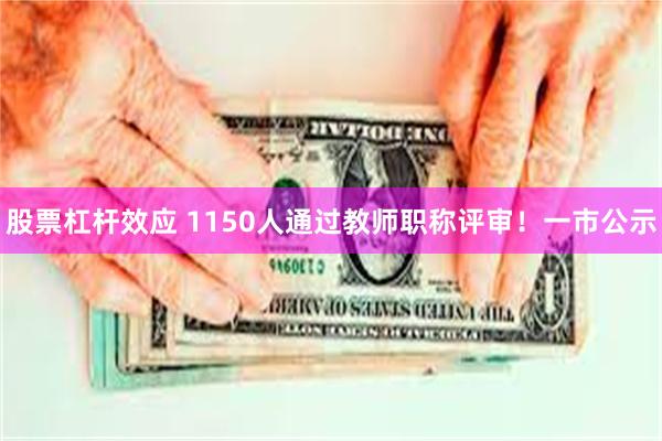 股票杠杆效应 1150人通过教师职称评审！一市公示