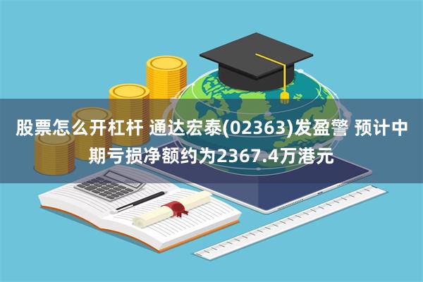 股票怎么开杠杆 通达宏泰(02363)发盈警 预计中期亏损净额约为2367.4万港元