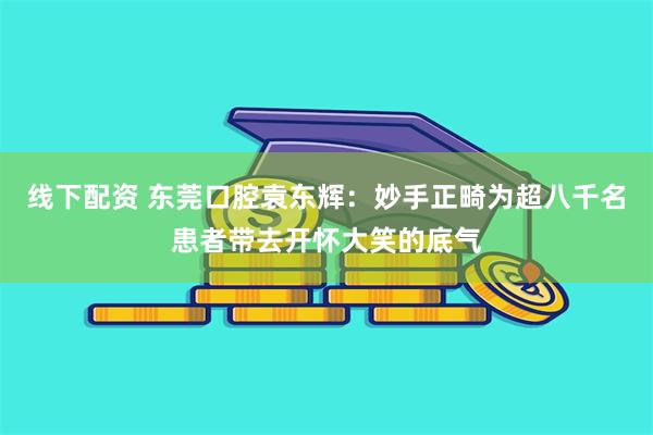 线下配资 东莞口腔袁东辉：妙手正畸为超八千名患者带去开怀大笑的底气