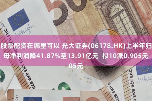 股票配资在哪里可以 光大证券(06178.HK)上半年归母净利润降41.87%至13.91亿元  拟10派0.905元