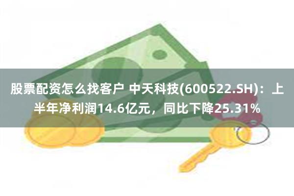 股票配资怎么找客户 中天科技(600522.SH)：上半年净利润14.6亿元，同比下降25.31%