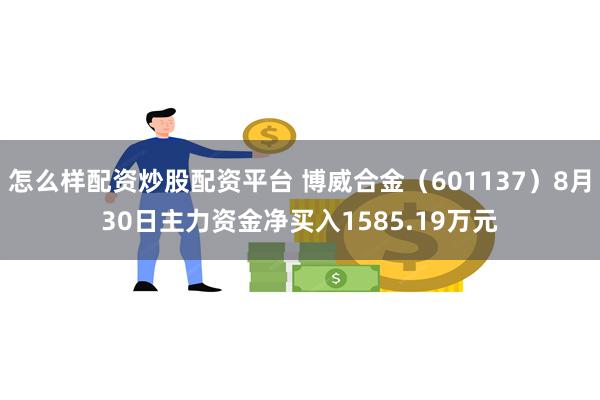 怎么样配资炒股配资平台 博威合金（601137）8月30日主力资金净买入1585.19万元