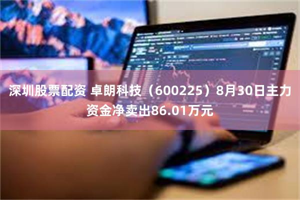 深圳股票配资 卓朗科技（600225）8月30日主力资金净卖出86.01万元