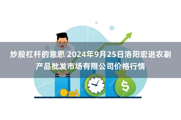 炒股杠杆的意思 2024年9月25日洛阳宏进农副产品批发市场有限公司价格行情