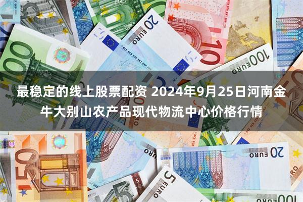 最稳定的线上股票配资 2024年9月25日河南金牛大别山农产品现代物流中心价格行情