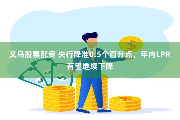 义乌股票配资 央行降准0.5个百分点，年内LPR有望继续下降