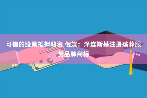 可信的股票抵押融资 俄媒：泽连斯基注册殡葬服务品牌商标