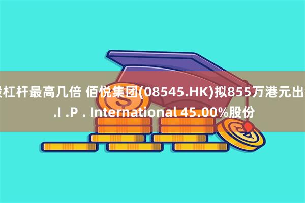 炒股杠杆最高几倍 佰悦集团(08545.HK)拟855万港元出售M .I .P . International 45.00%股份