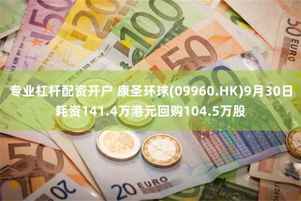 专业杠杆配资开户 康圣环球(09960.HK)9月30日耗资141.4万港元回购104.5万股