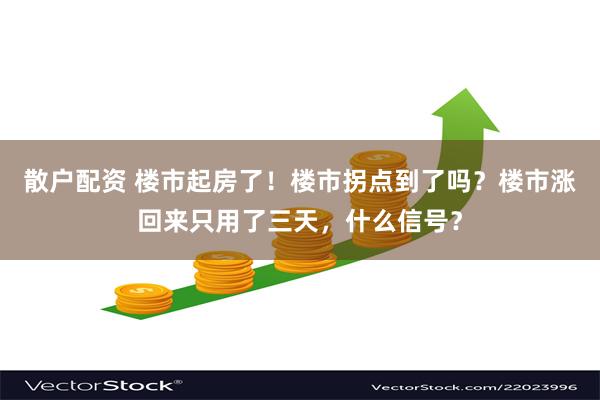 散户配资 楼市起房了！楼市拐点到了吗？楼市涨回来只用了三天，什么信号？