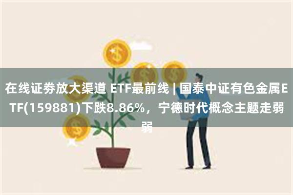 在线证劵放大渠道 ETF最前线 | 国泰中证有色金属ETF(159881)下跌8.86%，宁德时代概念主题走弱