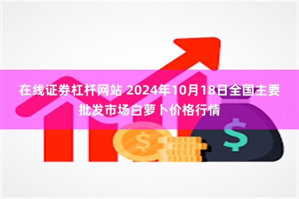 在线证劵杠杆网站 2024年10月18日全国主要批发市场白萝卜价格行情