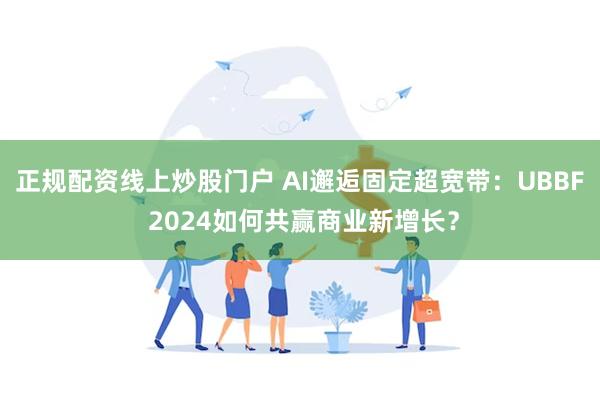 正规配资线上炒股门户 AI邂逅固定超宽带：UBBF 2024如何共赢商业新增长？