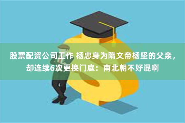 股票配资公司工作 杨忠身为隋文帝杨坚的父亲，却连续6次更换门庭：南北朝不好混啊