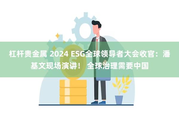 杠杆贵金属 2024 ESG全球领导者大会收官：潘基文现场演讲！ 全球治理需要中国