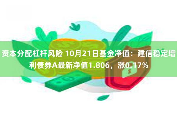 资本分配杠杆风险 10月21日基金净值：建信稳定增利债券A最新净值1.806，涨0.17%