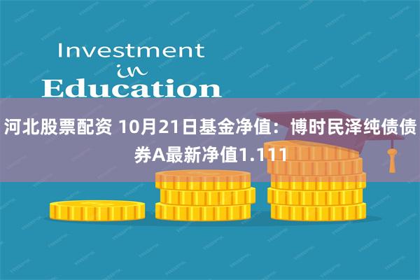 河北股票配资 10月21日基金净值：博时民泽纯债债券A最新净值1.111