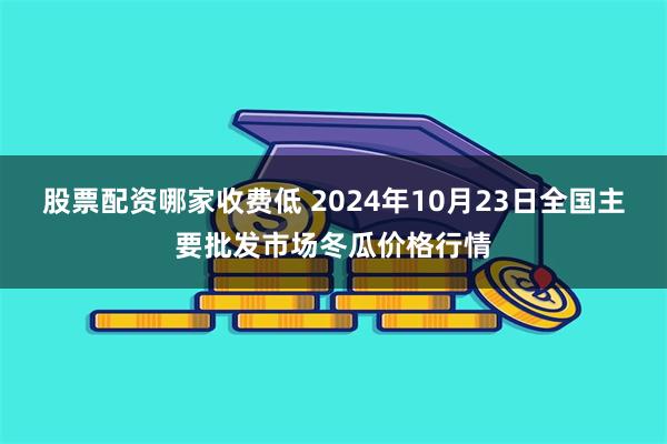 股票配资哪家收费低 2024年10月23日全国主要批发市场冬瓜价格行情