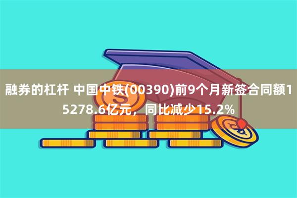 融券的杠杆 中国中铁(00390)前9个月新签合同额15278.6亿元，同比减少15.2%