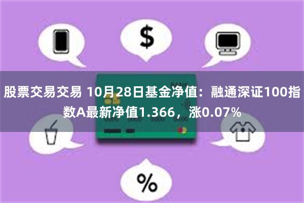 股票交易交易 10月28日基金净值：融通深证100指数A最新净值1.366，涨0.07%