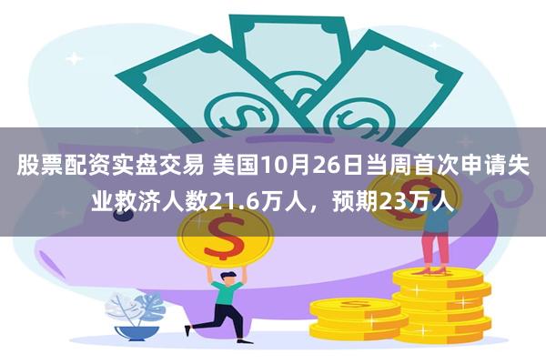 股票配资实盘交易 美国10月26日当周首次申请失业救济人数21.6万人，预期23万人