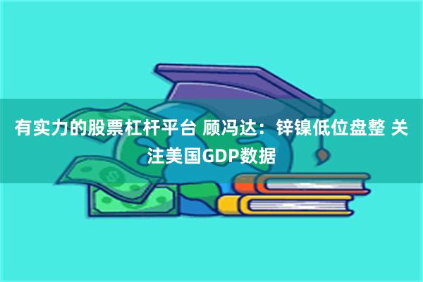 有实力的股票杠杆平台 顾冯达：锌镍低位盘整 关注美国GDP数据