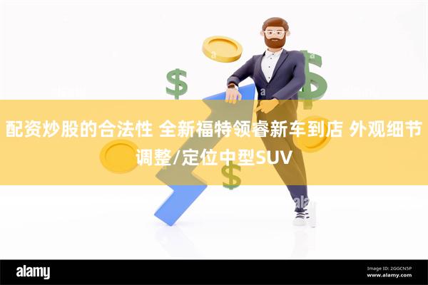 配资炒股的合法性 全新福特领睿新车到店 外观细节调整/定位中型SUV