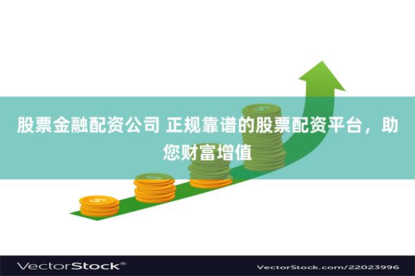 股票金融配资公司 正规靠谱的股票配资平台，助您财富增值