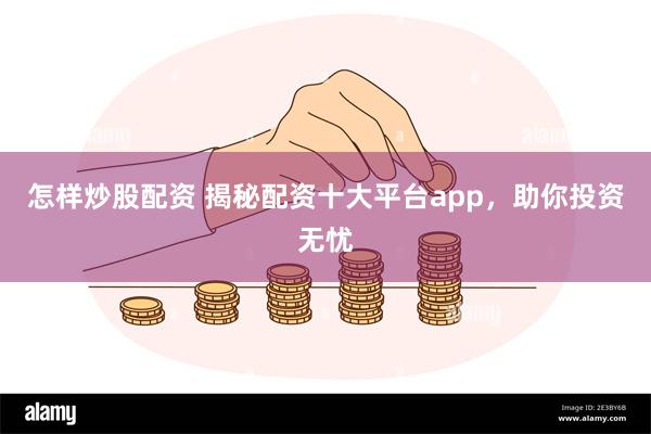 怎样炒股配资 揭秘配资十大平台app，助你投资无忧