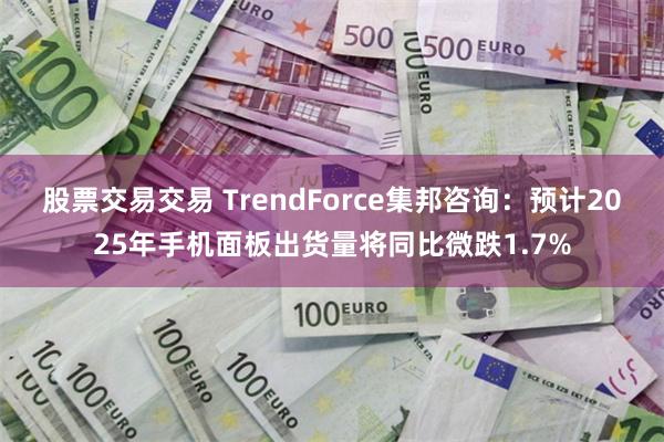 股票交易交易 TrendForce集邦咨询：预计2025年手机面板出货量将同比微跌1.7%