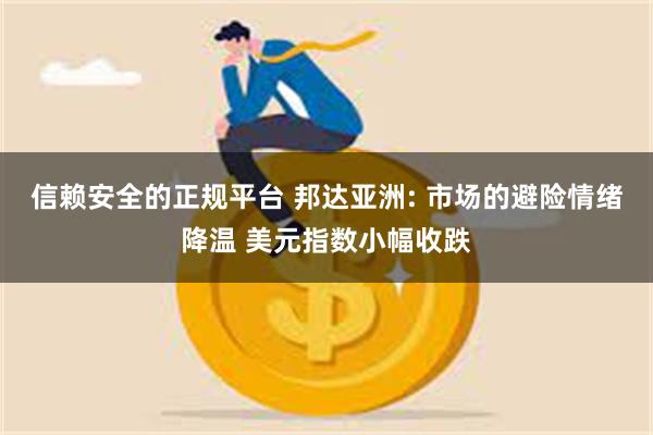 信赖安全的正规平台 邦达亚洲: 市场的避险情绪降温 美元指数小幅收跌