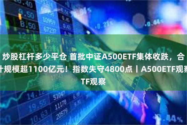 炒股杠杆多少平仓 首批中证A500ETF集体收跌，合计规模超1100亿元！指数失守4800点丨A500ETF观察