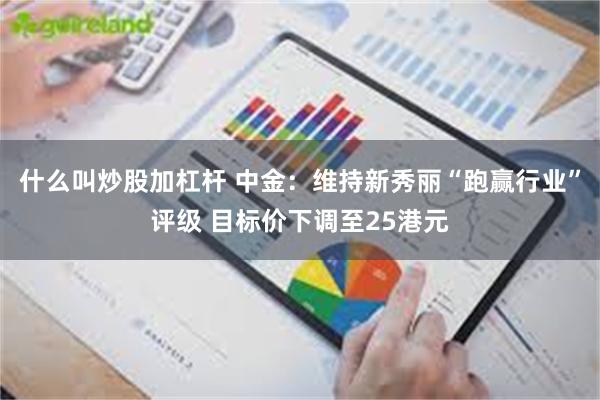 什么叫炒股加杠杆 中金：维持新秀丽“跑赢行业”评级 目标价下调至25港元