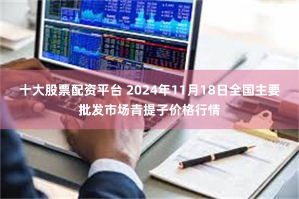 十大股票配资平台 2024年11月18日全国主要批发市场青提子价格行情