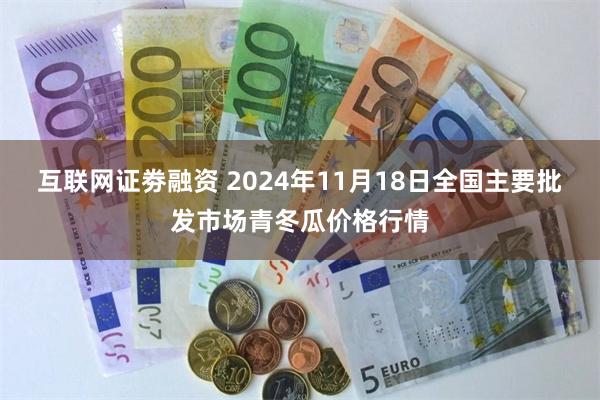 互联网证劵融资 2024年11月18日全国主要批发市场青冬瓜价格行情