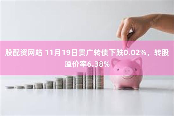 股配资网站 11月19日贵广转债下跌0.02%，转股溢价率6.38%