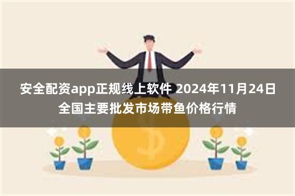 安全配资app正规线上软件 2024年11月24日全国主要批发市场带鱼价格行情