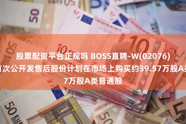 股票配资平台正规吗 BOSS直聘-W(02076)：根据首次公开发售后股份计划在市场上购买约39.57万股A类普通股