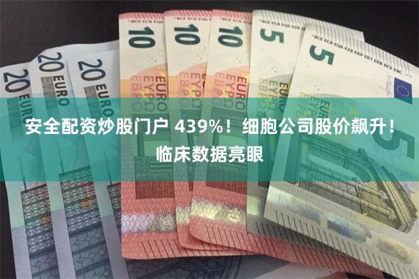 安全配资炒股门户 439%！细胞公司股价飙升！临床数据亮眼