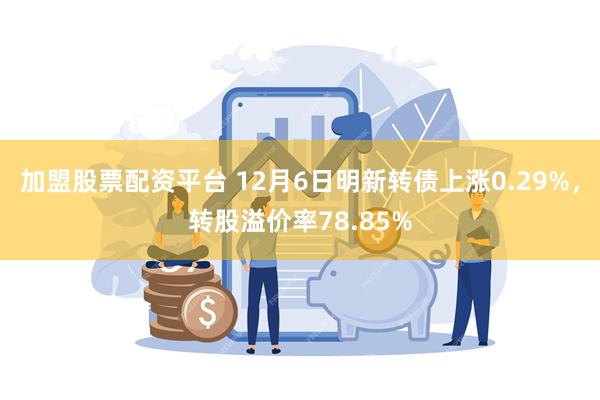 加盟股票配资平台 12月6日明新转债上涨0.29%，转股溢价率78.85%