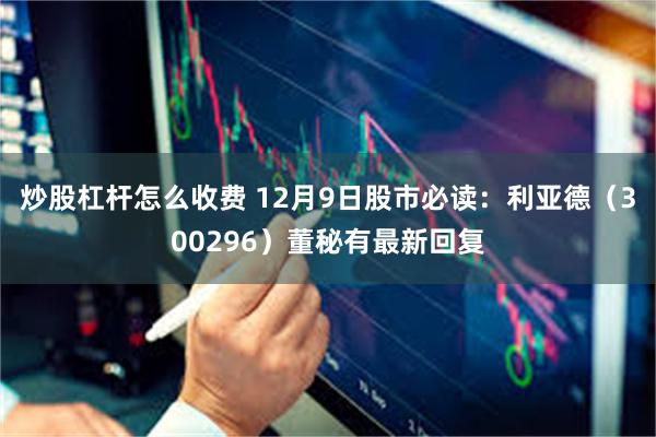 炒股杠杆怎么收费 12月9日股市必读：利亚德（300296）董秘有最新回复