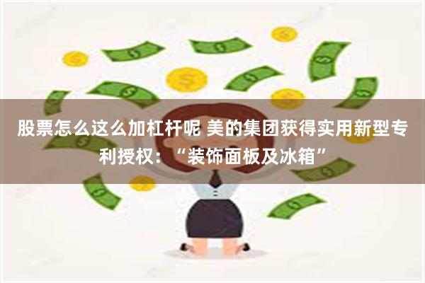 股票怎么这么加杠杆呢 美的集团获得实用新型专利授权：“装饰面板及冰箱”