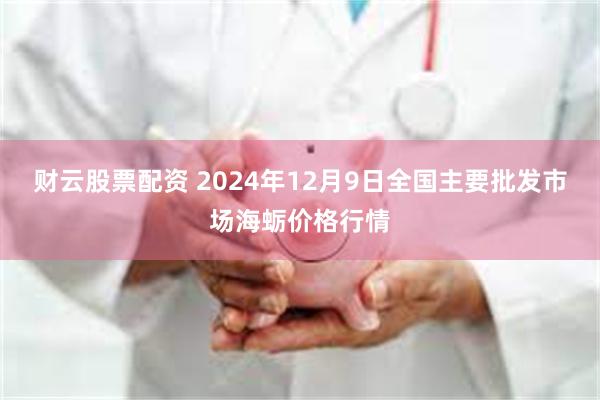 财云股票配资 2024年12月9日全国主要批发市场海蛎价格行情