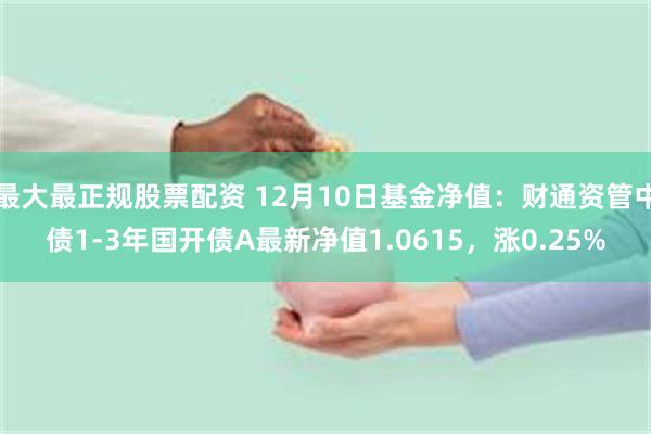 最大最正规股票配资 12月10日基金净值：财通资管中债1-3年国开债A最新净值1.0615，涨0.25%