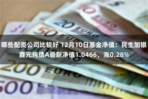 哪些配资公司比较好 12月10日基金净值：民生加银鑫元纯债A最新净值1.0466，涨0.28%