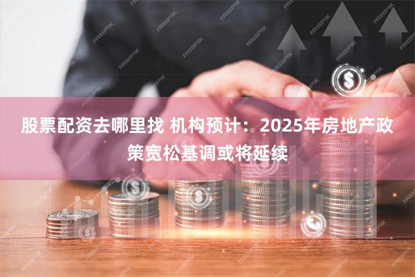 股票配资去哪里找 机构预计：2025年房地产政策宽松基调或将延续