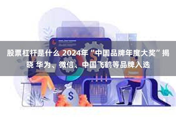 股票杠杆是什么 2024年“中国品牌年度大奖”揭晓 华为、微信、中国飞鹤等品牌入选