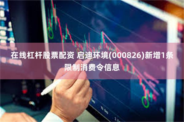 在线杠杆股票配资 启迪环境(000826)新增1条限制消费令信息