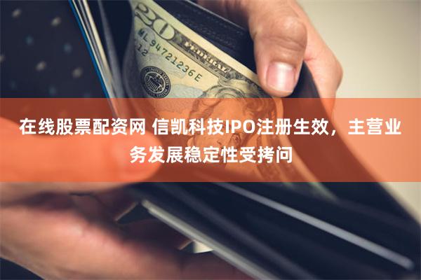 在线股票配资网 信凯科技IPO注册生效，主营业务发展稳定性受拷问